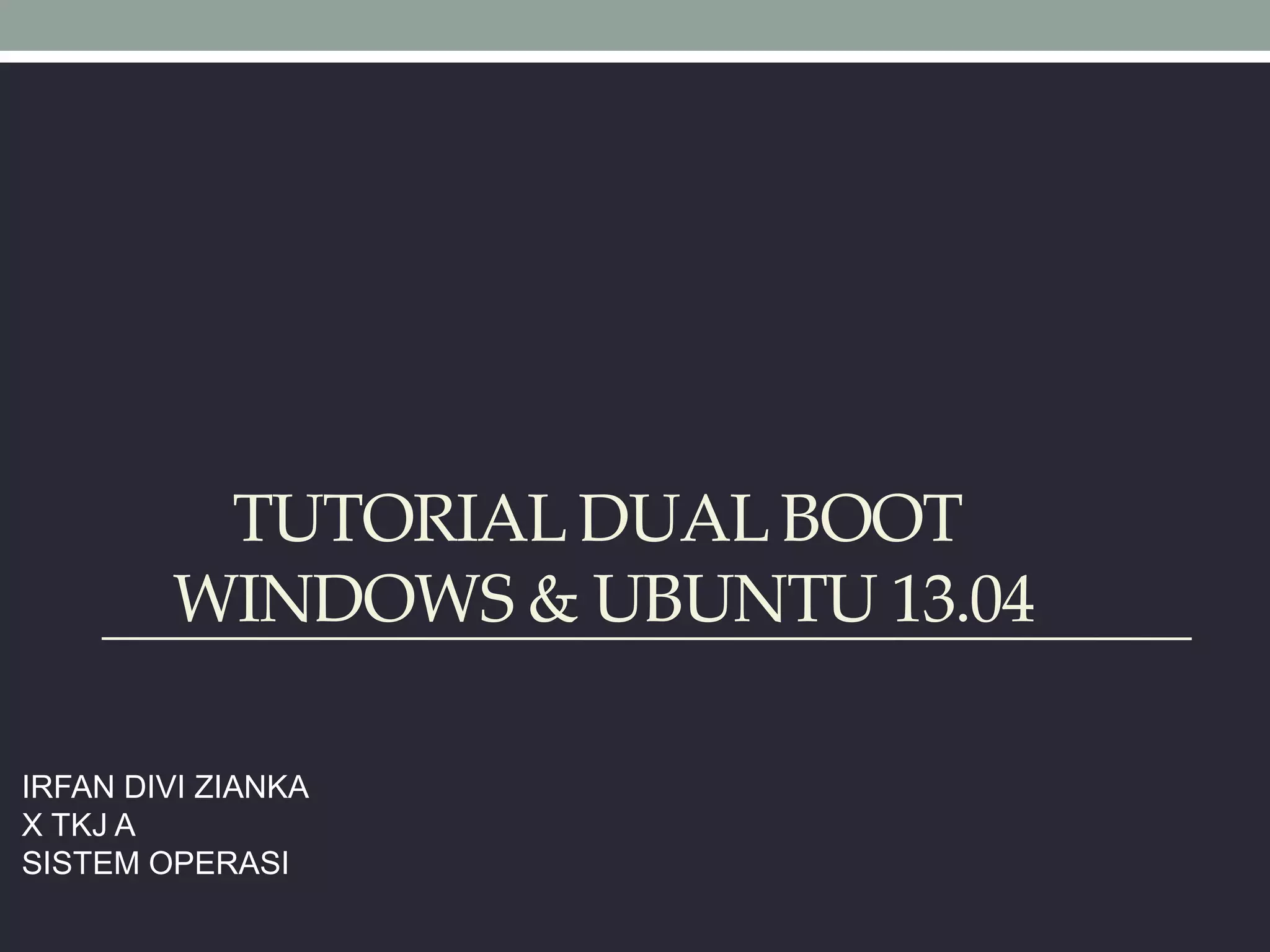 TUTORIAL DUALBOOT
WINDOWS & UBUNTU 13.04
IRFAN DIVI ZIANKA
X TKJ A
SISTEM OPERASI
 