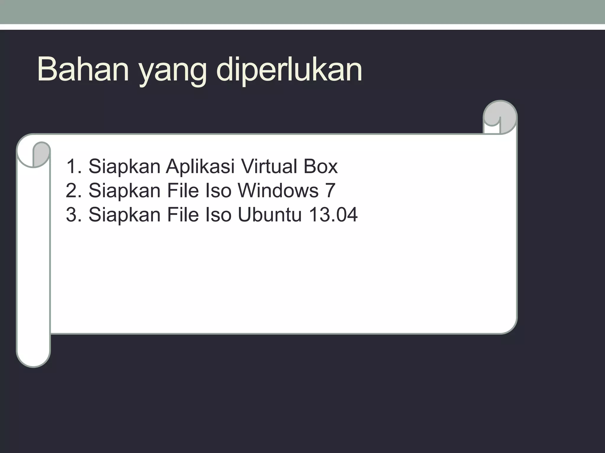 Bahan yang diperlukan
1. Siapkan Aplikasi Virtual Box
2. Siapkan File Iso Windows 7
3. Siapkan File Iso Ubuntu 13.04
 