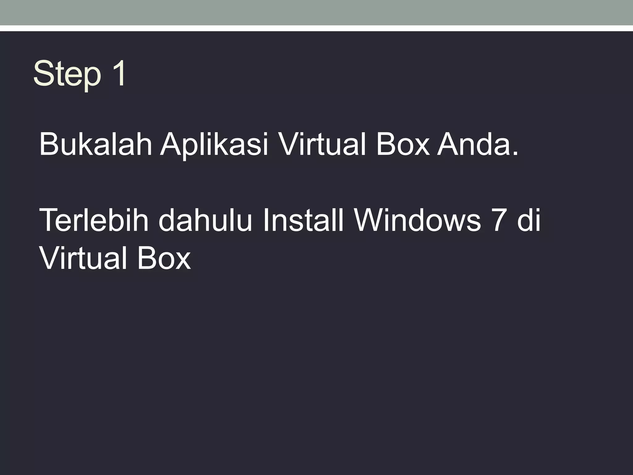 Step 1
Bukalah Aplikasi Virtual Box Anda.
Terlebih dahulu Install Windows 7 di
Virtual Box
 