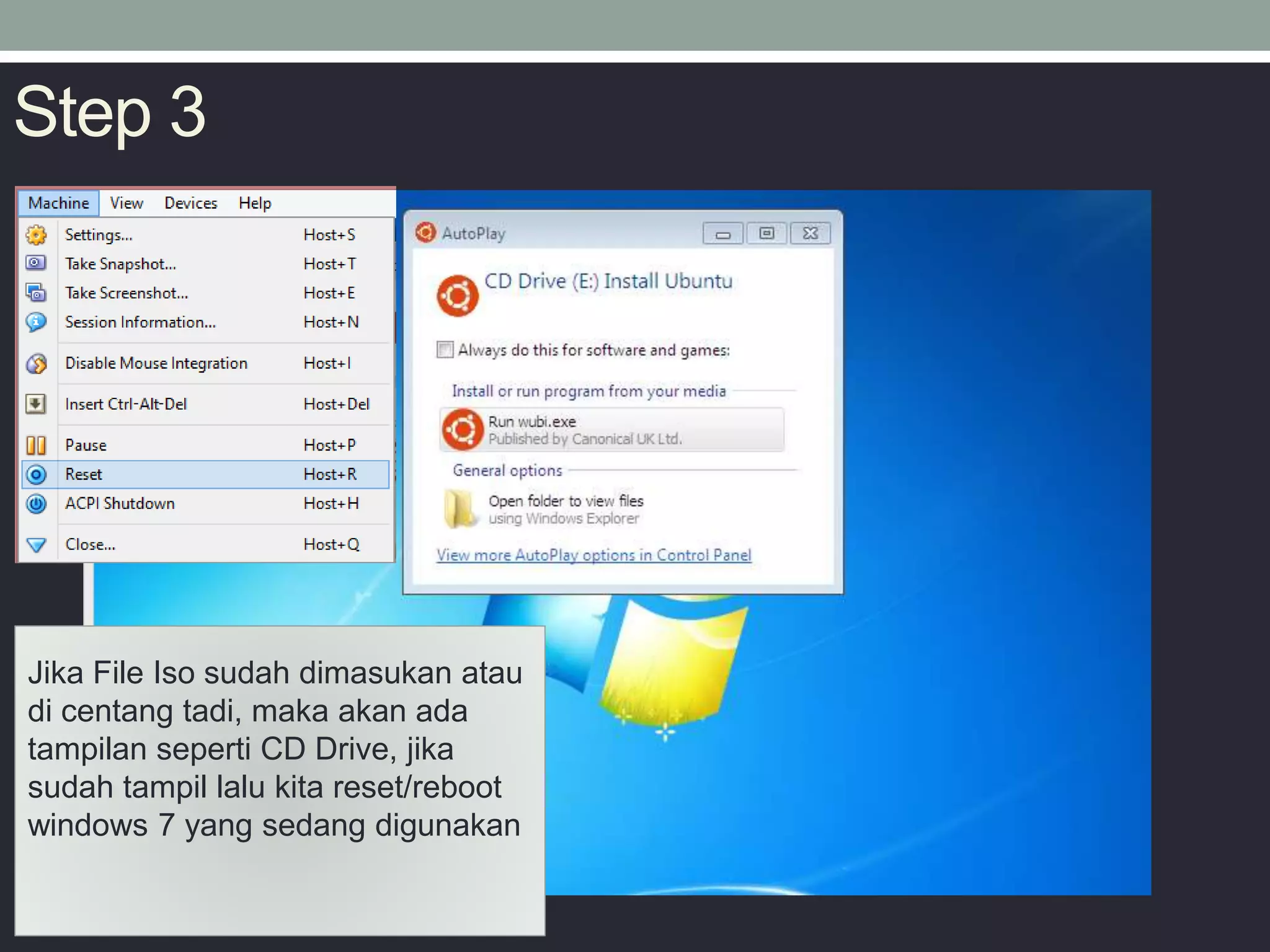 Step 3
Jika File Iso sudah dimasukan atau
di centang tadi, maka akan ada
tampilan seperti CD Drive, jika
sudah tampil lalu kita reset/reboot
windows 7 yang sedang digunakan
 