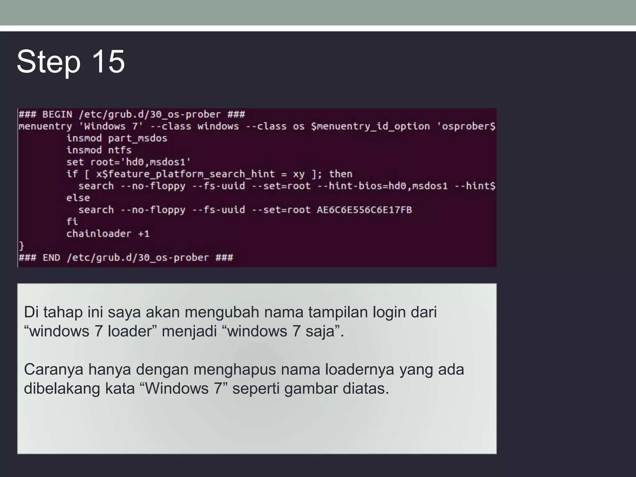 Di tahap ini saya akan mengubah nama tampilan login dari
“windows 7 loader” menjadi “windows 7 saja”.
Caranya hanya dengan menghapus nama loadernya yang ada
dibelakang kata “Windows 7” seperti gambar diatas.
Step 15
 