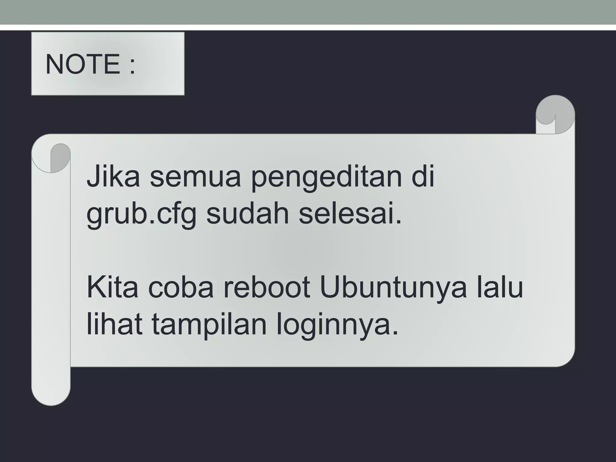 Jika semua pengeditan di
grub.cfg sudah selesai.
Kita coba reboot Ubuntunya lalu
lihat tampilan loginnya.
NOTE :
 