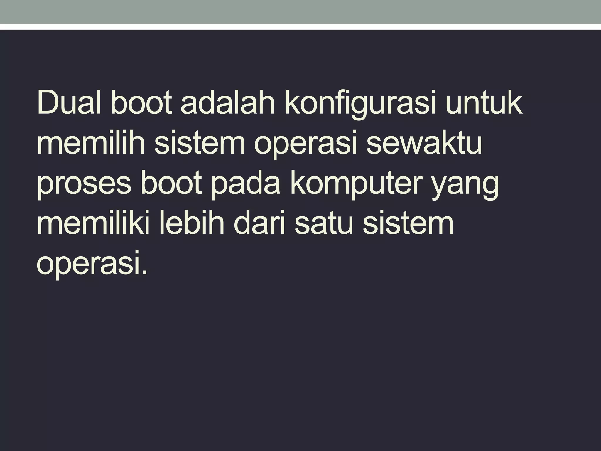 Dual boot adalah konfigurasi untuk
memilih sistem operasi sewaktu
proses boot pada komputer yang
memiliki lebih dari satu sistem
operasi.
 