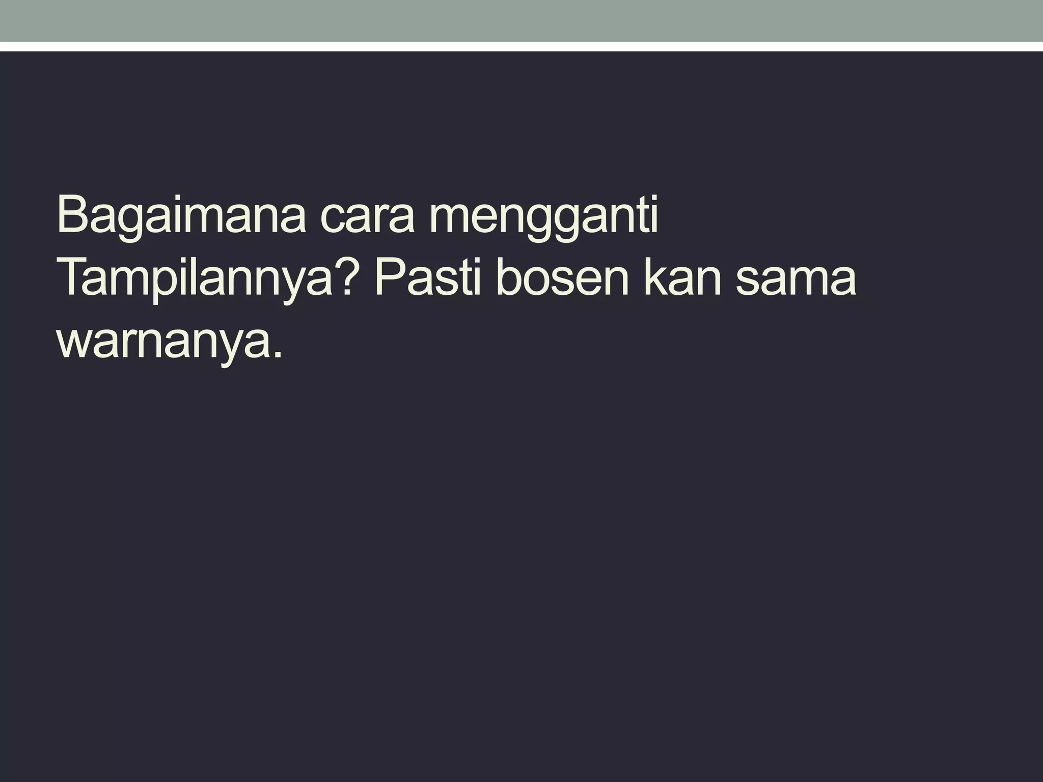 Bagaimana cara mengganti
Tampilannya? Pasti bosen kan sama
warnanya.
 