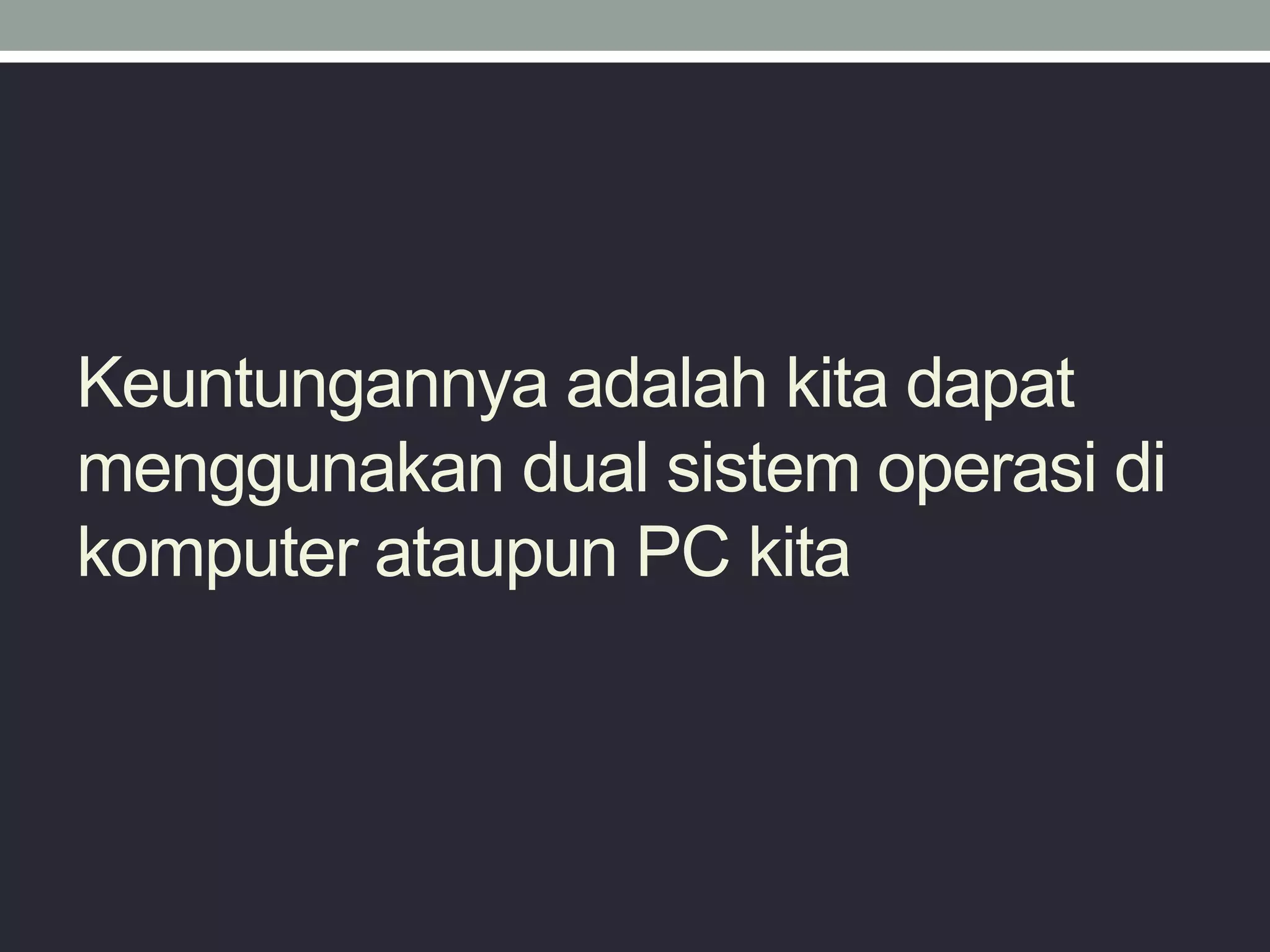 Keuntungannya adalah kita dapat
menggunakan dual sistem operasi di
komputer ataupun PC kita
 