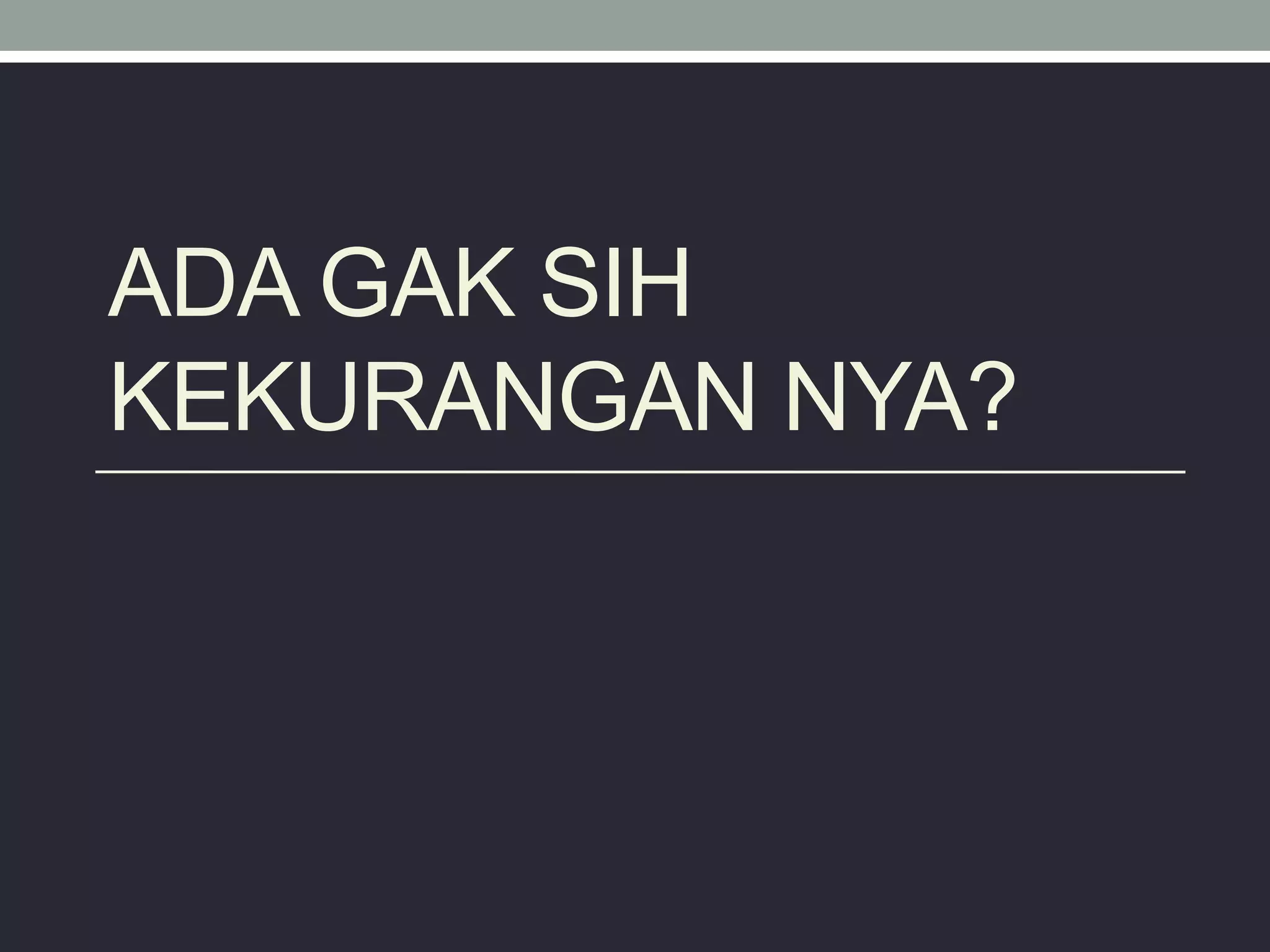 ADA GAK SIH
KEKURANGAN NYA?
 