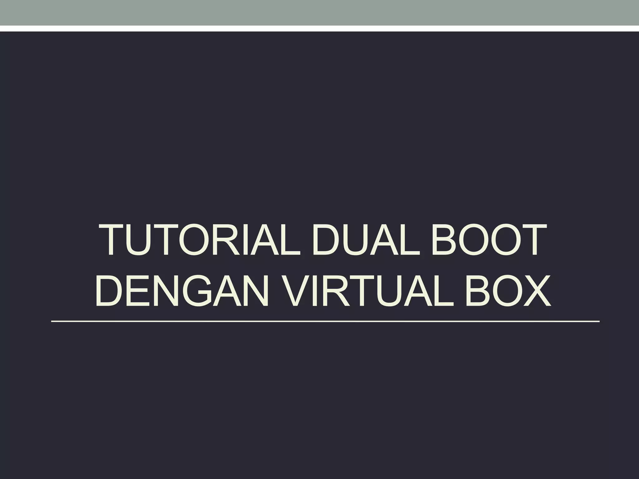 TUTORIAL DUAL BOOT
DENGAN VIRTUAL BOX
 