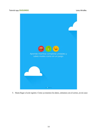 Tutorial app DUOLINGO Luisa Miralles
5. Hasta llegar a la de registro. Como ya tenemos los datos, entramos con el correo, en mi caso:
14
 