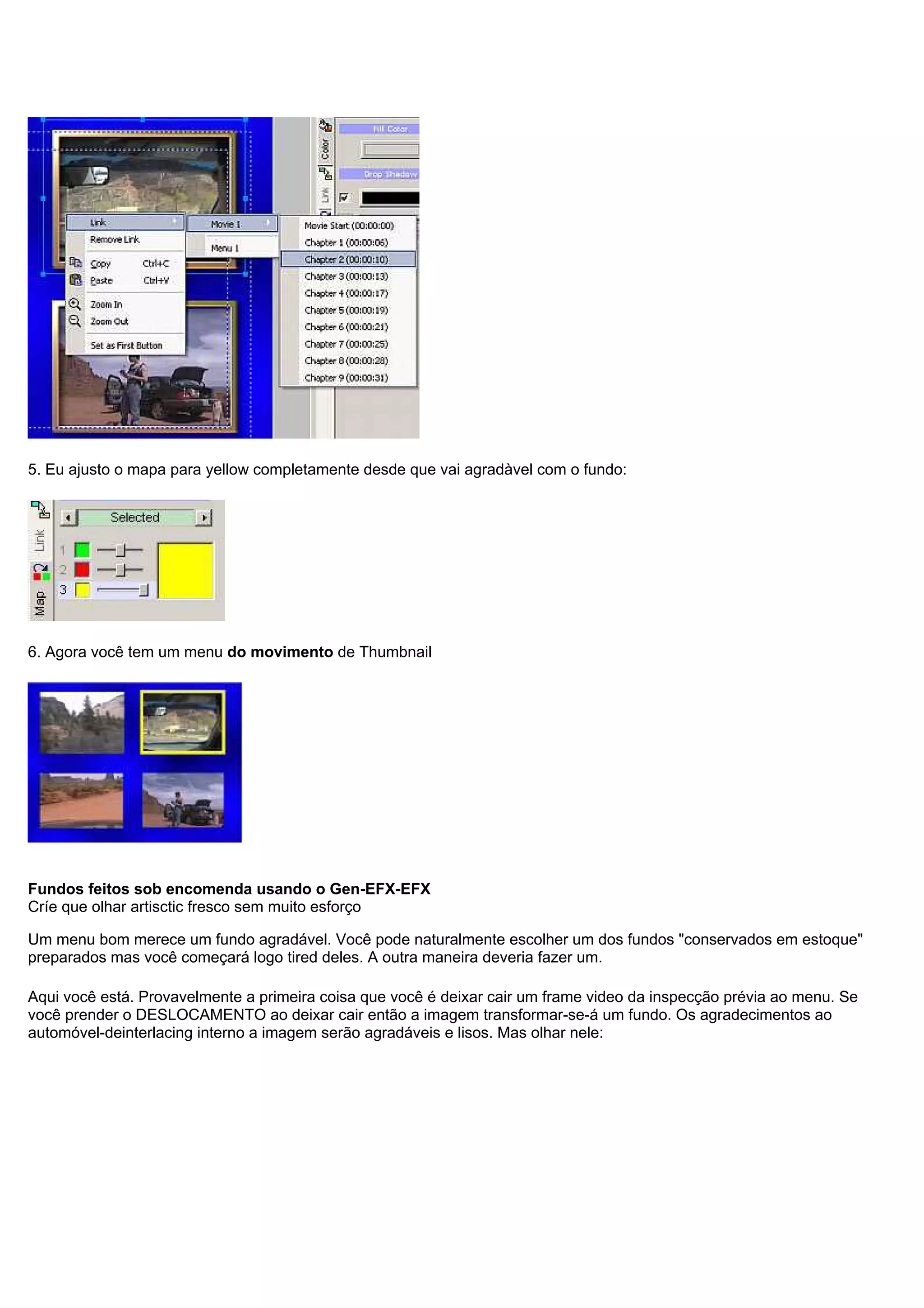 5. Eu ajusto o mapa para yellow completamente desde que vai agradàvel com o fundo:
6. Agora você tem um menu do movimento de Thumbnail
Fundos feitos sob encomenda usando o Gen-EFX-EFX
Críe que olhar artisctic fresco sem muito esforço
Um menu bom merece um fundo agradável. Você pode naturalmente escolher um dos fundos "conservados em estoque"
preparados mas você começará logo tired deles. A outra maneira deveria fazer um.
Aqui você está. Provavelmente a primeira coisa que você é deixar cair um frame video da inspecção prévia ao menu. Se
você prender o DESLOCAMENTO ao deixar cair então a imagem transformar-se-á um fundo. Os agradecimentos ao
automóvel-deinterlacing interno a imagem serão agradáveis e lisos. Mas olhar nele:
 