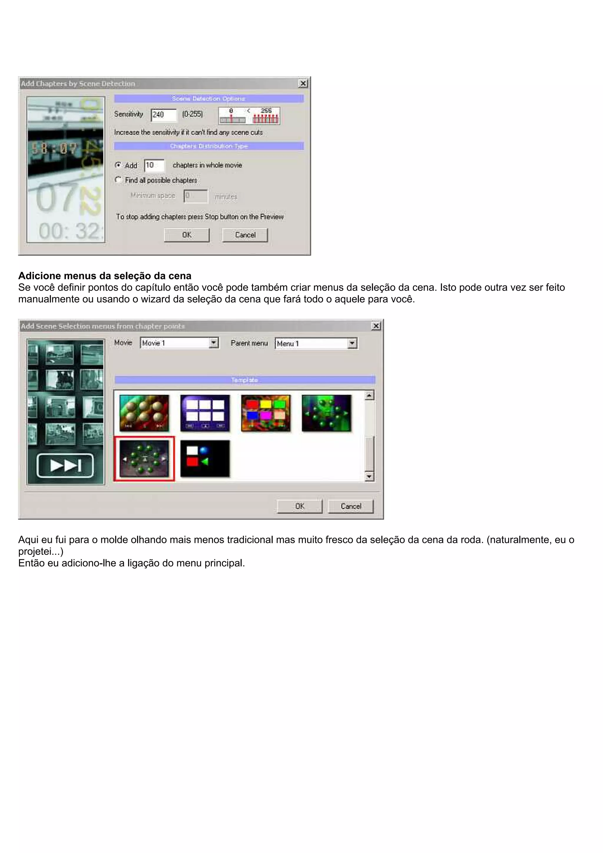 Adicione menus da seleção da cena
Se você definir pontos do capítulo então você pode também criar menus da seleção da cena. Isto pode outra vez ser feito
manualmente ou usando o wizard da seleção da cena que fará todo o aquele para você.
Aqui eu fui para o molde olhando mais menos tradicional mas muito fresco da seleção da cena da roda. (naturalmente, eu o
projetei...)
Então eu adiciono-lhe a ligação do menu principal.
 