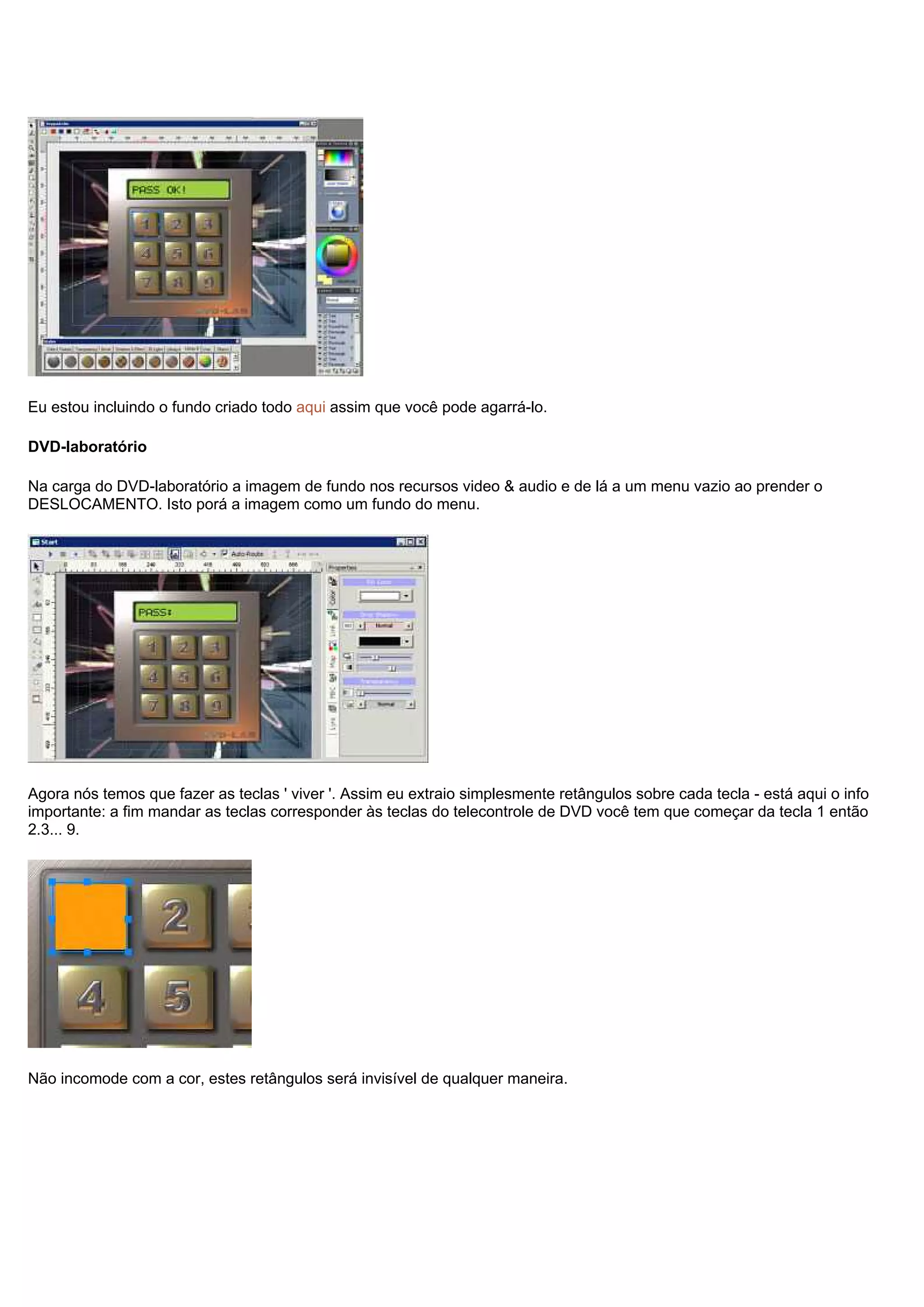 Eu estou incluindo o fundo criado todo aqui assim que você pode agarrá-lo.
DVD-laboratório
Na carga do DVD-laboratório a imagem de fundo nos recursos video & audio e de lá a um menu vazio ao prender o
DESLOCAMENTO. Isto porá a imagem como um fundo do menu.
Agora nós temos que fazer as teclas ' viver '. Assim eu extraio simplesmente retângulos sobre cada tecla - está aqui o info
importante: a fim mandar as teclas corresponder às teclas do telecontrole de DVD você tem que começar da tecla 1 então
2.3... 9.
Não incomode com a cor, estes retângulos será invisível de qualquer maneira.
 