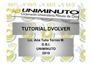 TUTORIAL DVOLVERTUTORIAL DVOLVER
Lic. Ana Tulia Torres M.Lic. Ana Tulia Torres M.
G.B.I.G.B.I.
UNIMINUTOUNIMINUTO
20102010
 