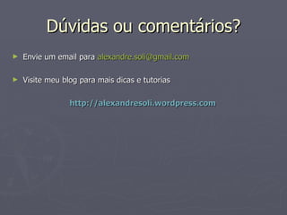 Dúvidas ou comentários? Envie um email para  [email_address]   Visite meu blog para mais dicas e tutorias http://alexandresoli.wordpress.com 