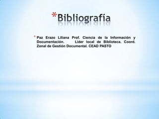 *
* PazErazo Liliana Prof. Ciencia de la Información y
Documentación. Líder local de Biblioteca. Coord.
Zonal de Gestión Documental. CEAD PASTO