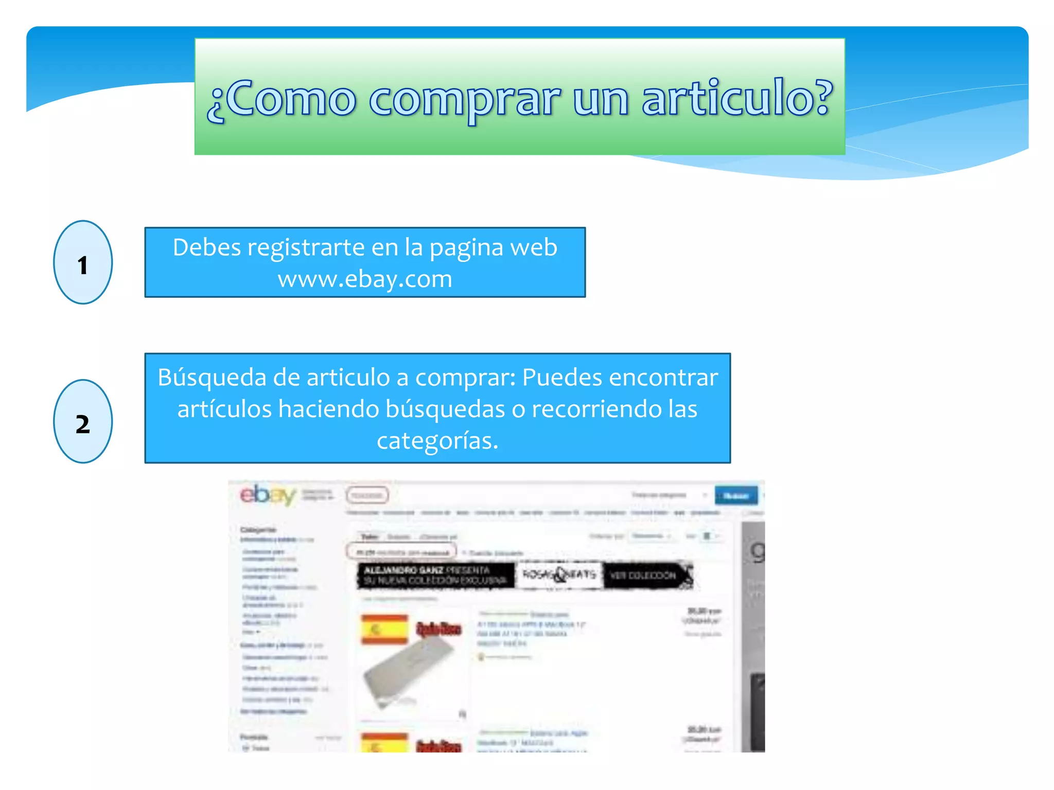1 Debes registrarte en la pagina web 
www.ebay.com 
Búsqueda de articulo a comprar: Puedes encontrar 
artículos haciendo búsquedas o recorriendo las 
categorías. 2 
 