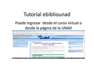 Tutorial ebibliounad
Puede ingresar desde el curso virtual o
     desde la página de la UNAD
 