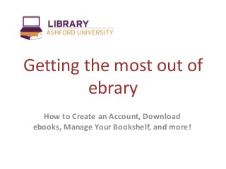 Getting the most out of
ebrary
How to Create an Account, Download
ebooks, Manage Your Bookshelf, and more!
 