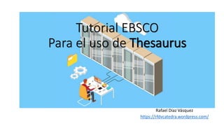 Tutorial EBSCO
Para el uso de Thesaurus
Rafael Díaz Vásquez
https://rfdvcatedra.wordpress.com/