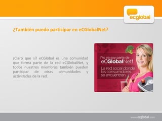 ¿También puedo participar en eCGlobalNet?
 
¡Claro  que  sí!  eCGlobal  es  una  comunidad 
que  forma  parte  de  la  red...