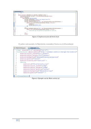 22
Figura 5. Implementación del botón back
El archivo xml asociado a la MainActivity contendría el botón con el id botonInicial.
Figura 6. Ejemplo xml de Main activity (a)
 