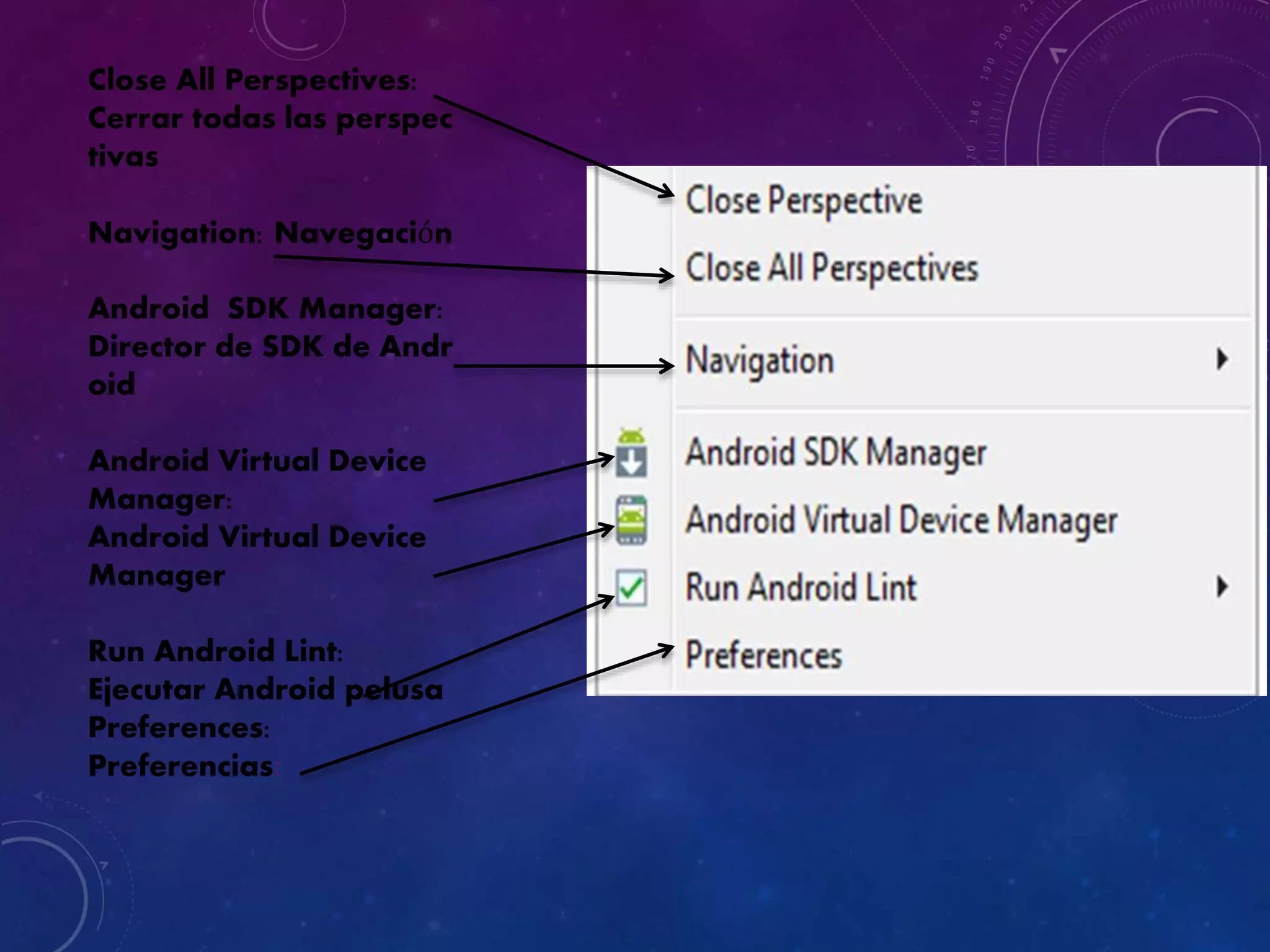 Close All Perspectives:
Cerrar todas las perspec
tivas
Navigation: Navegación
Android SDK Manager:
Director de SDK de Andr
oid
Android Virtual Device
Manager:
Android Virtual Device
Manager
Run Android Lint:
Ejecutar Android pelusa
Preferences:
Preferencias:
 