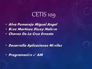 CETIS 109
• Alva Pumarejo Miguel Angel
• Báez Martinez Diuxy Nahúm
• Chavez De La Cruz Ernesto
• Desarrolla Aplicaciones Móviles
• Programación 4° AM
 