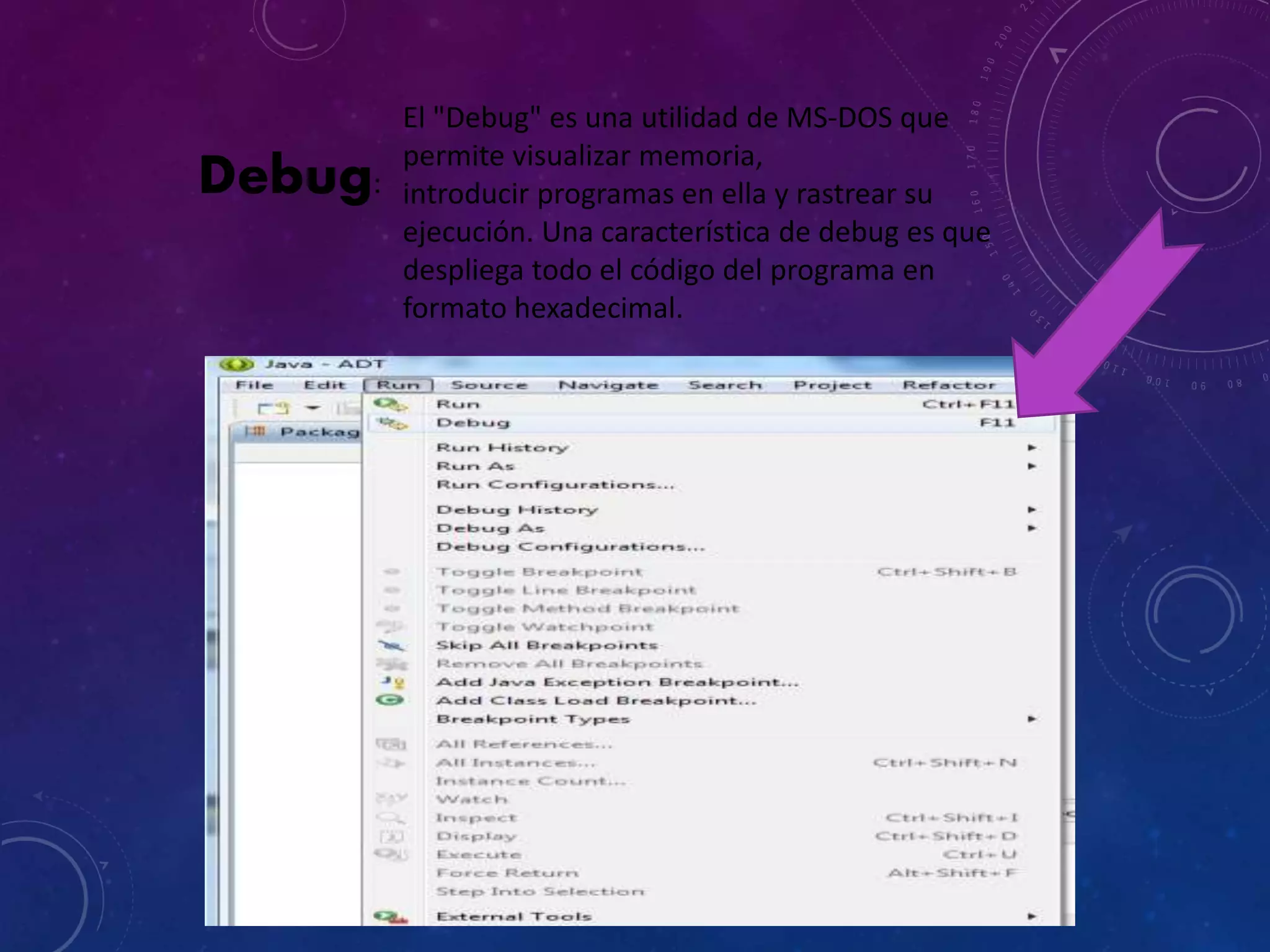 Debug:
El "Debug" es una utilidad de MS-DOS que
permite visualizar memoria,
introducir programas en ella y rastrear su
ejecución. Una característica de debug es que
despliega todo el código del programa en
formato hexadecimal.
 
