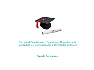 Red social Para Alumnos, Egresados y Docentes de la Facultad de Cs. Económicas de la Universidad de Morón Guía de Funciones. 
