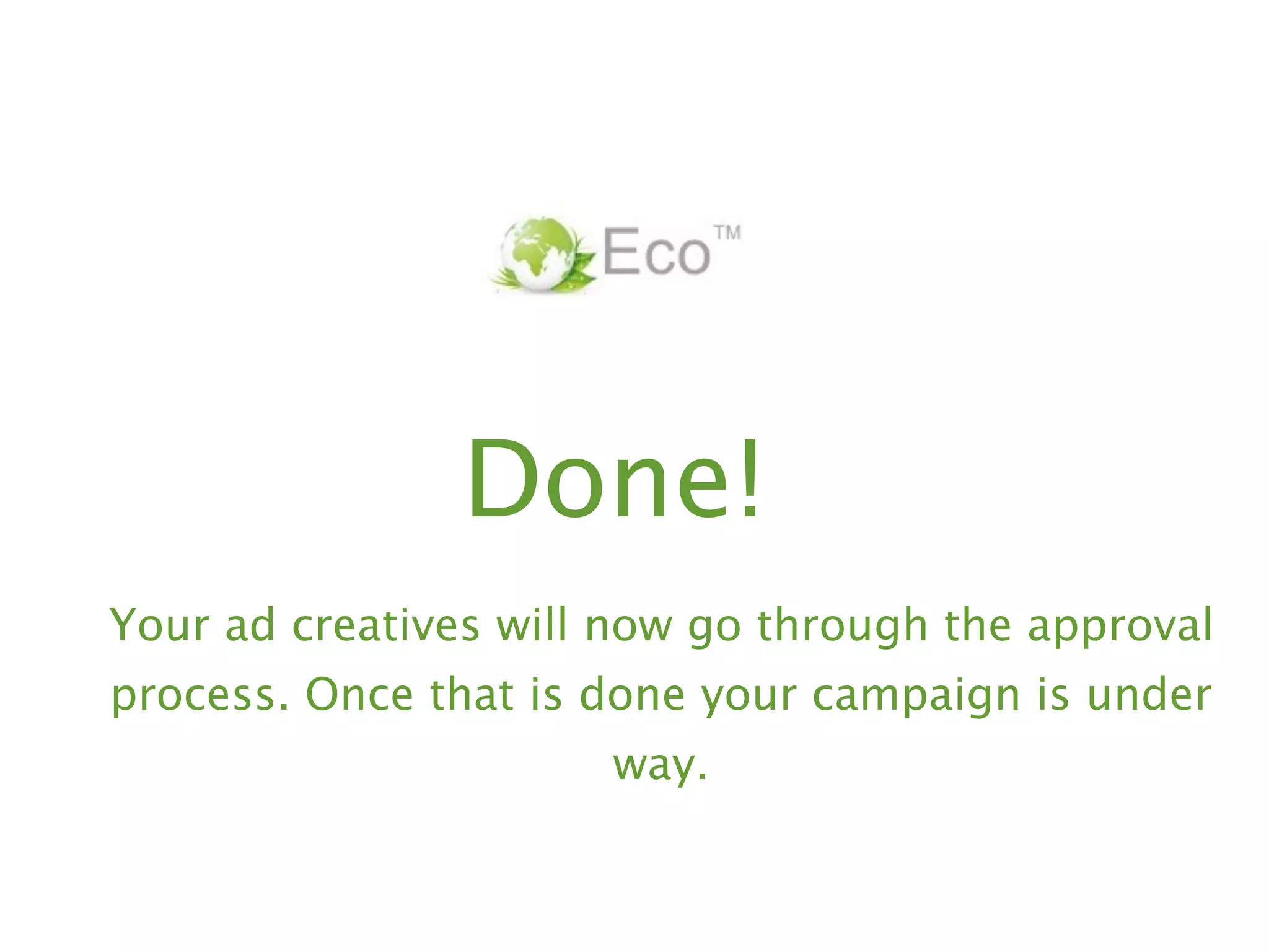 Done!
Your ad creatives will now go through the approval
process. Once that is done your campaign is under
                      way.
 