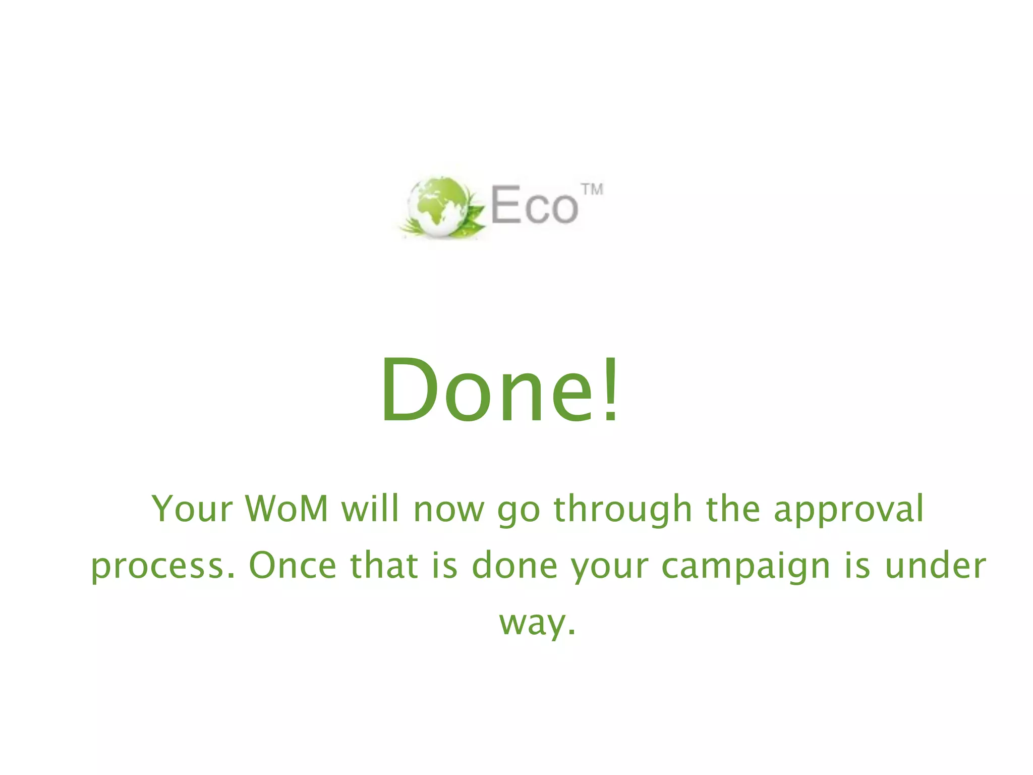 Done!
   Your WoM will now go through the approval
process. Once that is done your campaign is under
                      way.
 