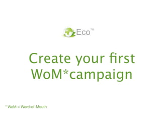 Create your ﬁrst
           WoM*campaign

* WoM = Word-of-Mouth
 