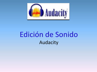 Edición de Sonido
     Audacity
 