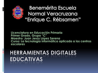 Licenciatura en Educación Primaria
Primer Grado, Grupo “C”
Maestro: Juan Jesús López Serena
Curso: La tecnología informática aplicada a los centros
escolares


HERRAMIENTAS DIGITALES
EDUCATIVAS
 