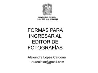 FORMAS PARA
INGRESAR AL
 EDITOR DE
FOTOGRAFÍAS
Alexandra López Cardona
   auroalexa@gmail.com
 