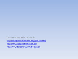 Otros enlaces y webs de interés:
http://maqrollticbormujos.blogspot.com.es/
http://www.ceippadremanjon.es/
https://twitter.com/CEIPPadremanjon