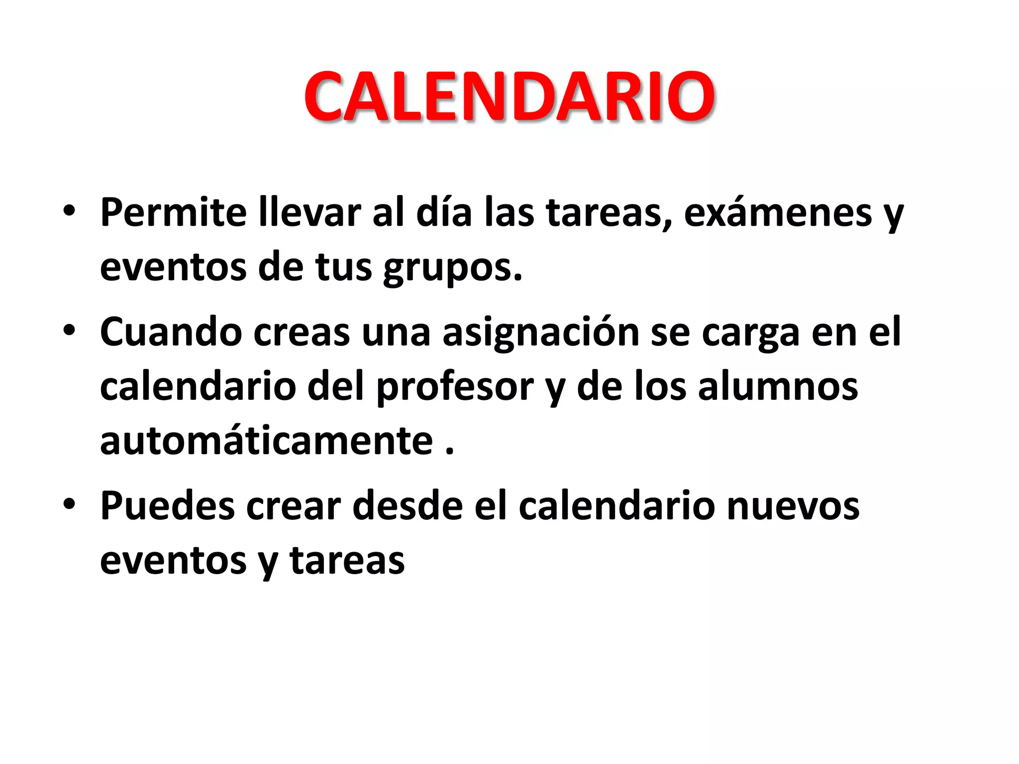CALENDARIO
• Permite llevar al día las tareas, exámenes y
eventos de tus grupos.
• Cuando creas una asignación se carga en el
calendario del profesor y de los alumnos
automáticamente .
• Puedes crear desde el calendario nuevos
eventos y tareas
 