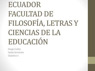ECUADOR
FACULTAD DE
FILOSOFÍA, LETRAS Y
CIENCIAS DE LA
EDUCACIÓN
Diego Cuñez
Sexto Semestre
Optativa 1
 