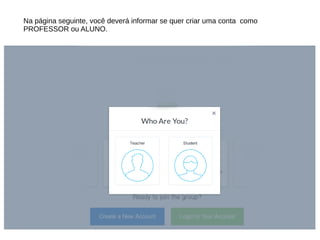 Na página seguinte, você deverá informar se quer criar uma conta como
PROFESSOR ou ALUNO.
 