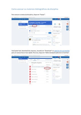 Como acessar os materiais bibliográficos da disciplina
Para acessar os textos da disciplina, clique em “Pastas”:
Você pode fazer download dos arquivos, clicando em “Download” ou salvá-los em sua mochila
para um acesso futuro mais rápido. Para isso, clique em “Add to backpack [adicionar à mochila]”:
 
