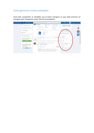 Como gerenciar minhas avaliações
Você pode acompanhar as atividades que já foram entregues ou que ainda precisam ser
entregues pelo “Assignment center [Centro de atividades]”:
 
