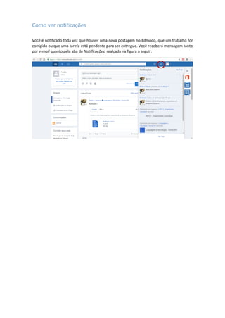 Como ver notificações
Você é notificado toda vez que houver uma nova postagem no Edmodo, que um trabalho for
corrigido ou que uma tarefa está pendente para ser entregue. Você receberá mensagem tanto
por e-mail quanto pela aba de Notificações, realçada na figura a seguir:
 