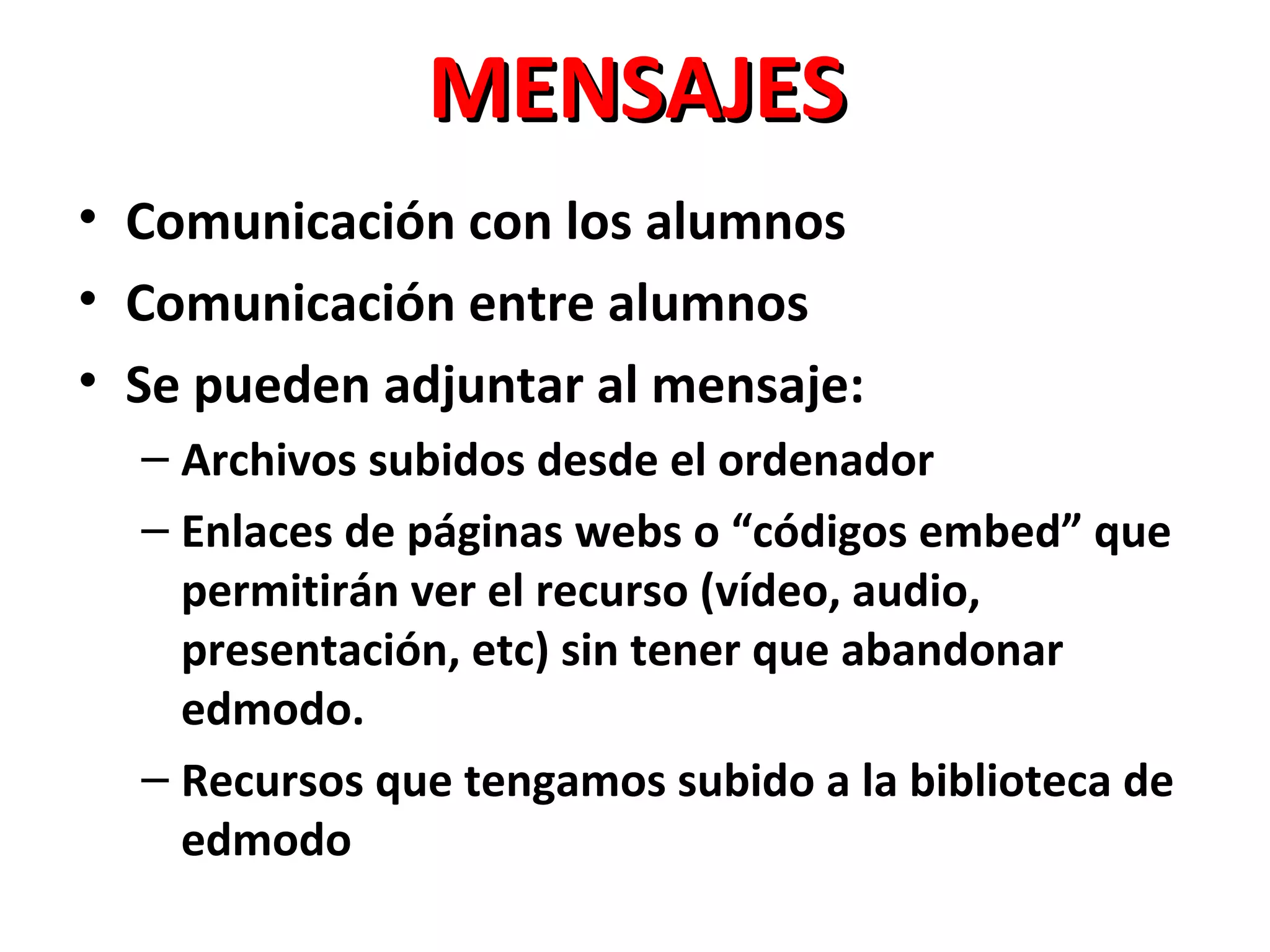 MENSAJES
• Comunicación con los alumnos
• Comunicación entre alumnos
• Se pueden adjuntar al mensaje:
  – Archivos subidos desde el ordenador
  – Enlaces de páginas webs o “códigos embed” que
    permitirán ver el recurso (vídeo, audio,
    presentación, etc) sin tener que abandonar
    edmodo.
  – Recursos que tengamos subido a la biblioteca de
    edmodo
 