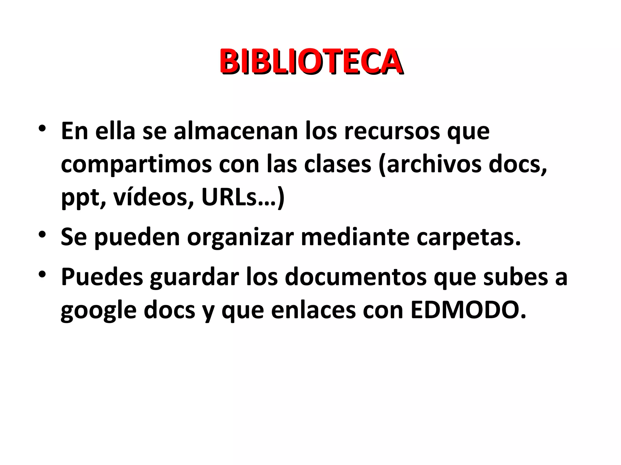 BIBLIOTECA
• En ella se almacenan los recursos que
  compartimos con las clases (archivos docs,
  ppt, vídeos, URLs…)
• Se pueden organizar mediante carpetas.
• Puedes guardar los documentos que subes a
  google docs y que enlaces con EDMODO.
 