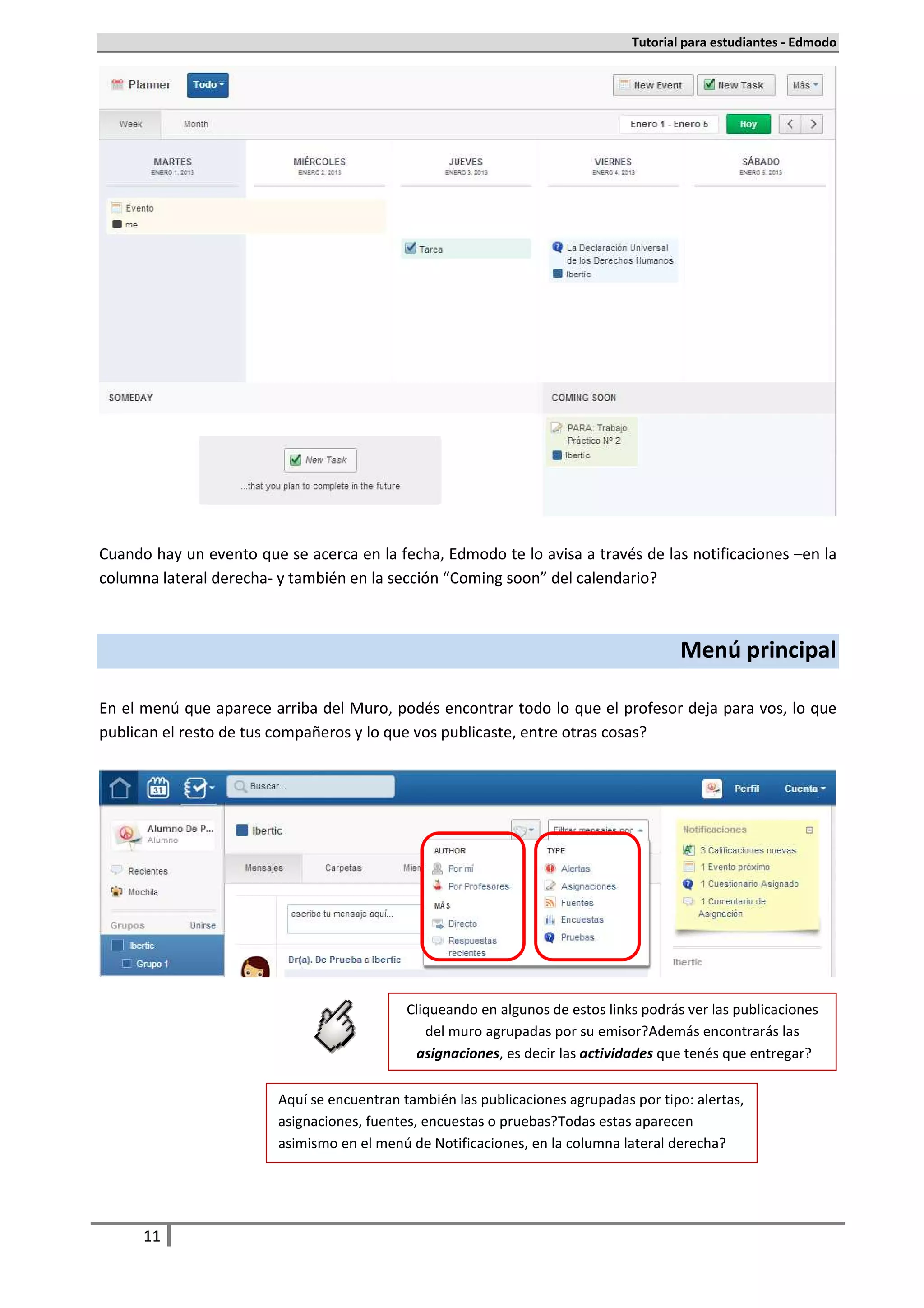 Tutorial para estudiantes - Edmodo




Cuando hay un evento que se acerca en la fecha, Edmodo te lo avisa a través de las notificaciones –en la
columna lateral derecha- y también en la sección “Coming soon” del calendario.



                                                                                        Menú principal

En el menú que aparece arriba del Muro, podés encontrar todo lo que el profesor deja para vos, lo que
publican el resto de tus compañeros y lo que vos publicaste, entre otras cosas.




                                             Cliqueando en algunos de estos links podrás ver las publicaciones
                                                del muro agrupadas por su emisor. Además encontrarás las
                                              asignaciones, es decir las actividades que tenés que entregar.

                         Aquí se encuentran también las publicaciones agrupadas por tipo: alertas,
                         asignaciones, fuentes, encuestas o pruebas. Todas estas aparecen
                         asimismo en el menú de Notificaciones, en la columna lateral derecha.




      11
 