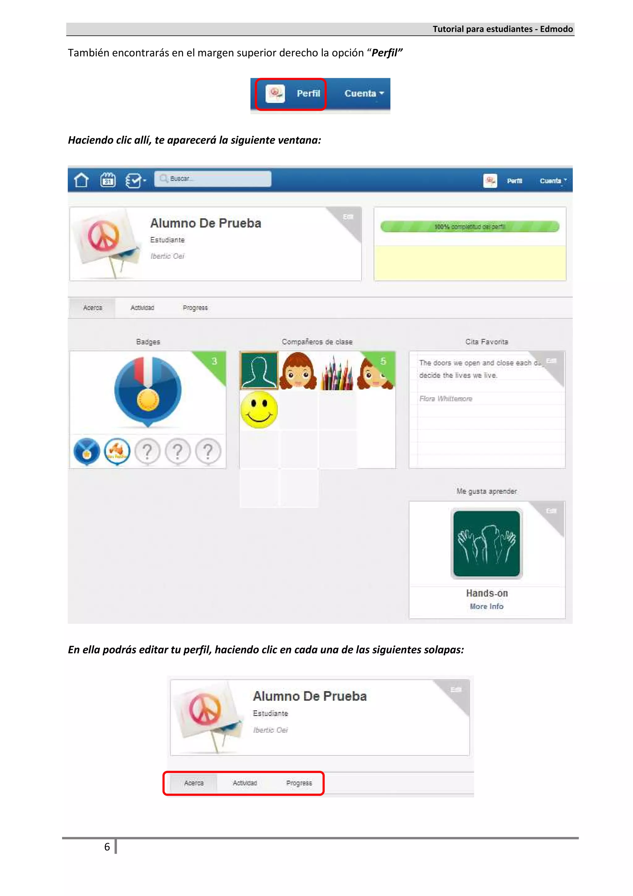 Tutorial para estudiantes - Edmodo

También encontrarás en el margen superior derecho la opción “Perfil”




Haciendo clic allí, te aparecerá la siguiente ventana:




En ella podrás editar tu perfil, haciendo clic en cada una de las siguientes solapas:




       6
 