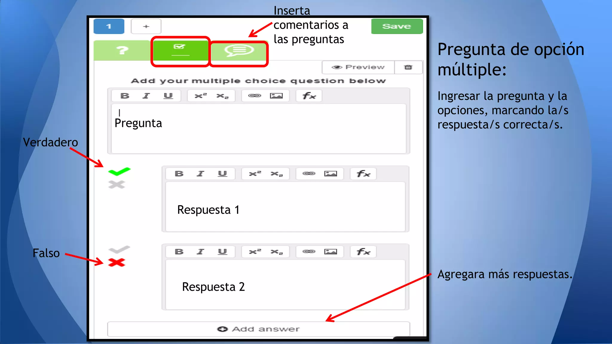Pregunta de opción
múltiple:
Pregunta
Respuesta 1
Respuesta 2
Ingresar la pregunta y la
opciones, marcando la/s
respuesta/s correcta/s.
Agregara más respuestas.
Verdadero
Falso
Inserta
comentarios a
las preguntas
 