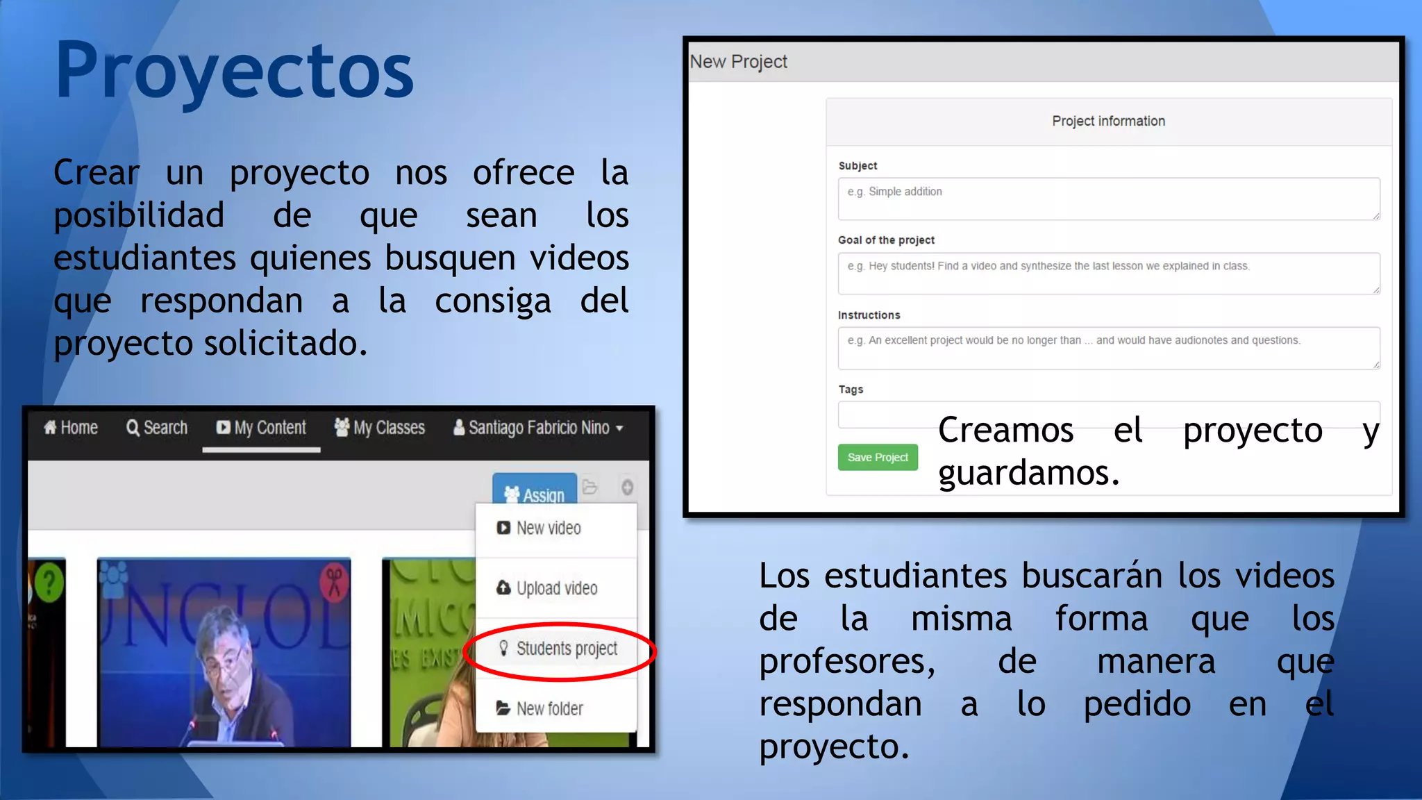 Proyectos
Crear un proyecto nos ofrece la
posibilidad de que sean los
estudiantes quienes busquen videos
que respondan a la consiga del
proyecto solicitado.
Creamos el proyecto y
guardamos.
Los estudiantes buscarán los videos
de la misma forma que los
profesores, de manera que
respondan a lo pedido en el
proyecto.
 