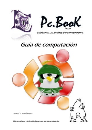 “Edubuntu…al alcance del conocimiento”



         Guía de computación




M@rco V. Bonilla Ortiz.




Sólo con esfuerzo y dedicación, lograremos una buena educación   1
 
