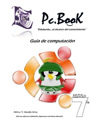 “Edubuntu…al alcance del conocimiento”



                    Guía de computación




M@rco V. Bonilla Ortiz.

  Sólo con esfuerzo y dedicación, lograremos una buena educación   1
 