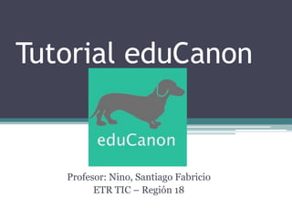 Tutorial eduCanon
Profesor: Nino, Santiago Fabricio
ETR TIC – Región 18
 